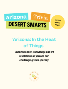 Arizona Trivia Desert Smarts Let the games begin in colourful boxes as a header with words: "Arizona - In the heat of things. Unearth hidden knowledge and RV revelations as you ace our challenging trivia journey" below. At bottom is circular logo with two handprints - green and orange - and words Time.Travel.Trek. Actively seeing the past.